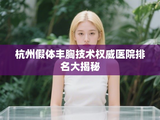 杭州假体丰胸技术权威医院排名大揭秘