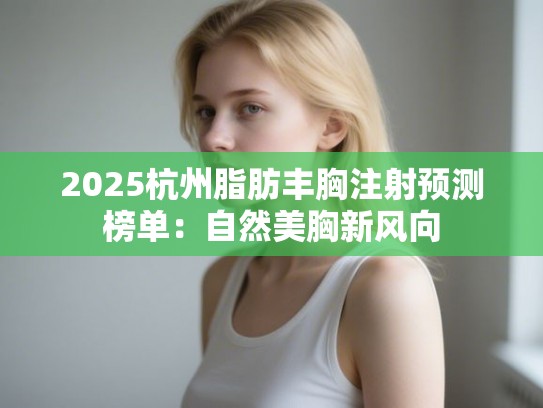 2025杭州脂肪丰胸注射预测榜单：自然美胸新风向