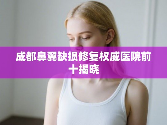 成都鼻翼缺损修复权威医院前十揭晓