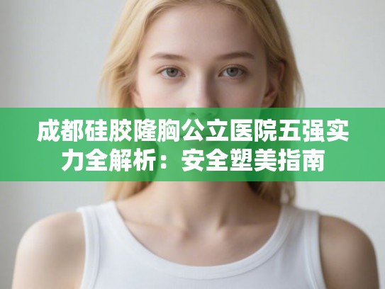 成都硅胶隆胸公立医院五强实力全解析：安全塑美指南