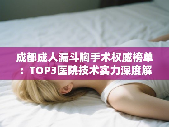 成都成人漏斗胸手术权威榜单：TOP3医院技术实力深度解析