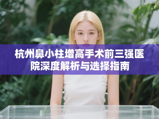 杭州鼻小柱增高手术前三强医院深度解析与选择指南