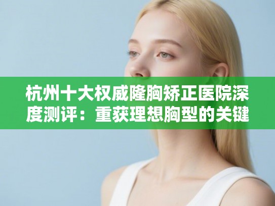杭州十大权威隆胸矫正医院深度测评：重获理想胸型的关键抉择