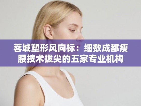 蓉城塑形风向标：细数成都瘦腰技术拔尖的五家专业机构