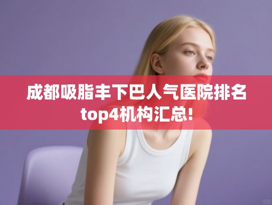 成都吸脂丰下巴人气医院排名top4机构汇总!