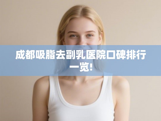 成都吸脂去副乳医院口碑排行一览! 成都吸脂去副乳医院口碑排行一览!