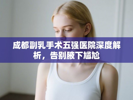 成都副乳手术五强医院深度解析，告别腋下尴尬
