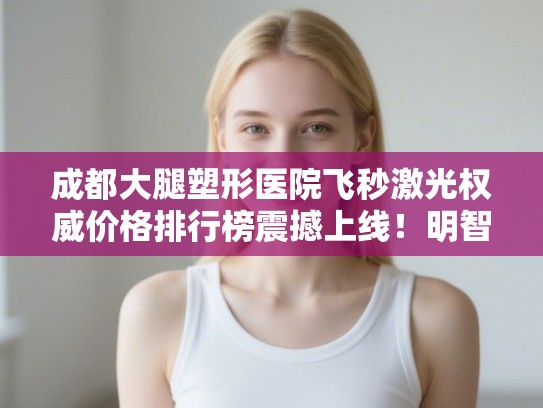 成都大腿塑形医院飞秒激光权威价格排行榜震撼上线！明智选择不纠结