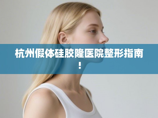 杭州假体硅胶隆医院整形指南! 杭州假体硅胶隆医院整形指南!