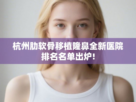 杭州肋软骨移植隆鼻全新医院排名名单出炉!
