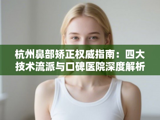 杭州鼻部矫正权威指南：四大技术流派与口碑医院深度解析