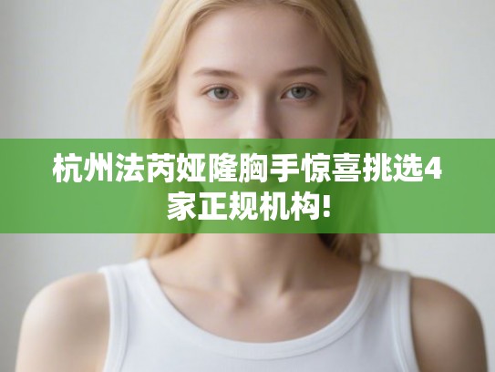 杭州法芮娅隆胸手惊喜挑选4家正规机构!