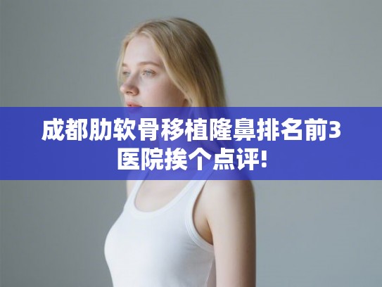 成都肋软骨移植隆鼻排名前3医院挨个点评! 成都肋软骨移植隆鼻排名前3医院挨个点评!