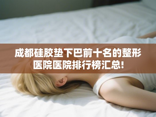 成都硅胶垫下巴前十名的整形医院医院排行榜汇总!