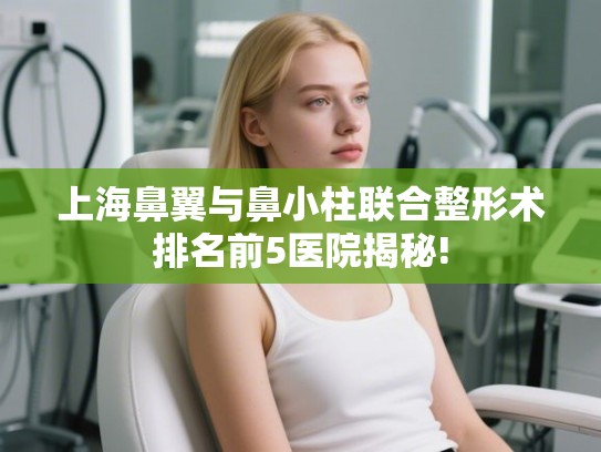 上海鼻翼与鼻小柱联合整形术排名前5医院揭秘! 上海鼻翼与鼻小柱联合整形术排名前5医院揭秘!