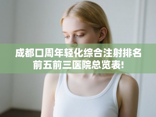成都口周年轻化综合注射排名前五前三医院总览表! 成都口周年轻化综合注射排名前五前三医院总览表!