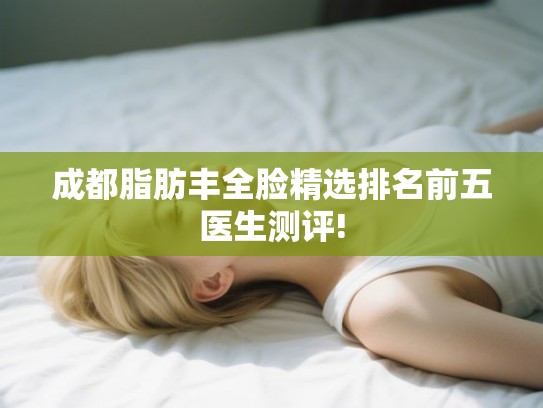 成都脂肪丰全脸精选排名前五医生测评! 成都脂肪丰全脸精选排名前五医生测评!
