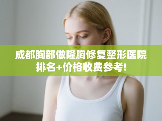 成都胸部做隆胸修复整形医院排名+价格收费参考!