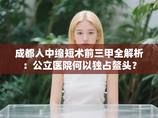 成都人中缩短术前三甲全解析：公立医院何以独占鳌头？