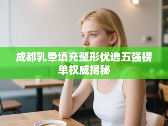 成都乳晕填充整形优选五强榜单权威揭秘