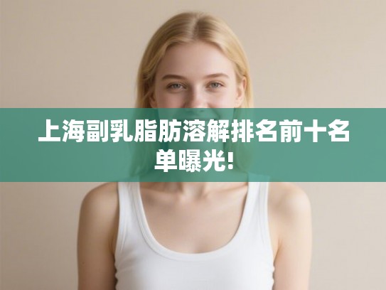 上海副乳脂肪溶解排名前十名单曝光! 上海副乳脂肪溶解排名前十名单曝光!