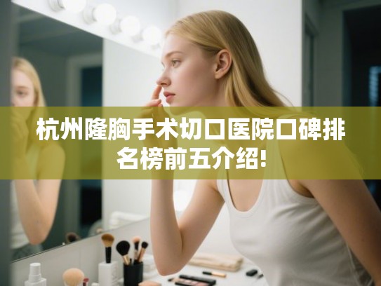 杭州隆胸手术切口医院口碑排名榜前五介绍! 杭州隆胸手术切口医院口碑排名榜前五介绍!