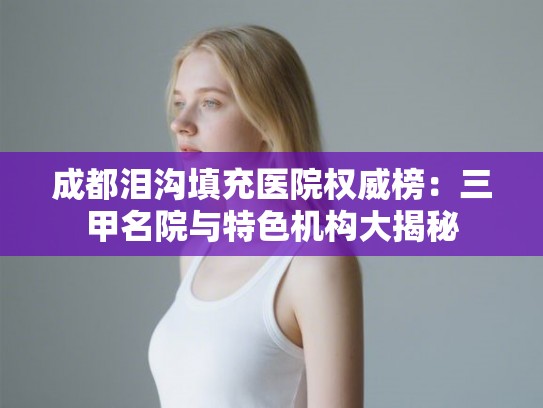 成都泪沟填充医院权威榜：三甲名院与特色机构大揭秘