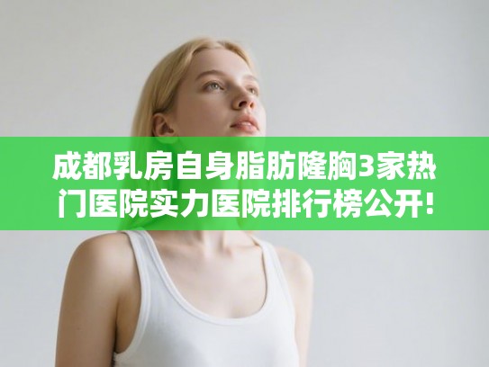 成都乳房自身脂肪隆胸3家热门医院实力医院排行榜公开! 成都乳房自身脂肪隆胸3家热门医院实力医院排行榜公开!