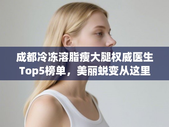 成都冷冻溶脂瘦大腿权威医生Top5榜单，美丽蜕变从这里开始！