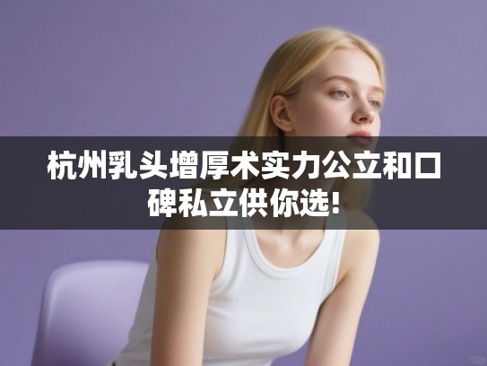杭州乳头增厚术实力公立和口碑私立供你选!