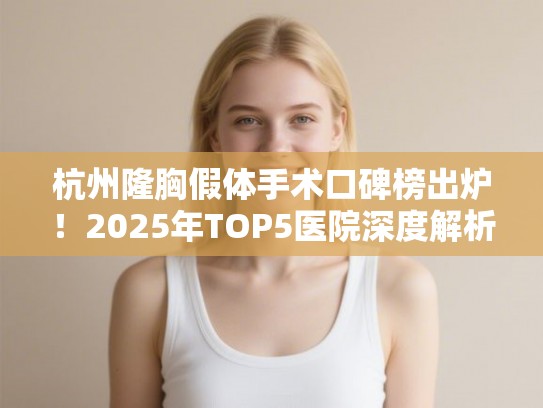 杭州隆胸假体手术口碑榜出炉！2025年TOP5医院深度解析