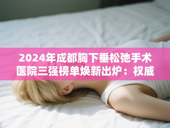 2024年成都胸下垂松弛手术医院三强榜单焕新出炉：权威指导，安全蜕变