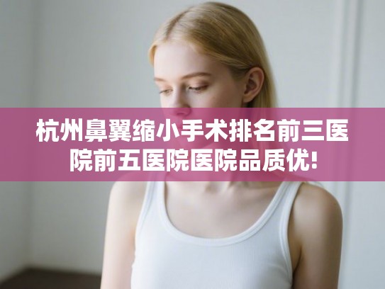 杭州鼻翼缩小手术排名前三医院前五医院医院品质优!