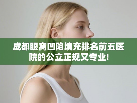 成都眼窝凹陷填充排名前五医院的公立正规又专业! 成都眼窝凹陷填充排名前五医院的公立正规又专业!