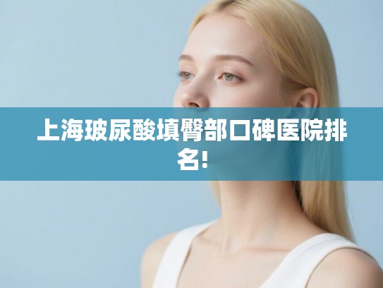 上海玻尿酸填臀部口碑医院排名! 上海玻尿酸填臀部口碑医院排名!