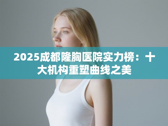 2025成都隆胸医院实力榜：十大机构重塑曲线之美