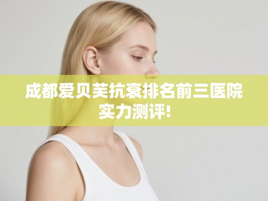 成都爱贝芙抗衰排名前三医院实力测评!