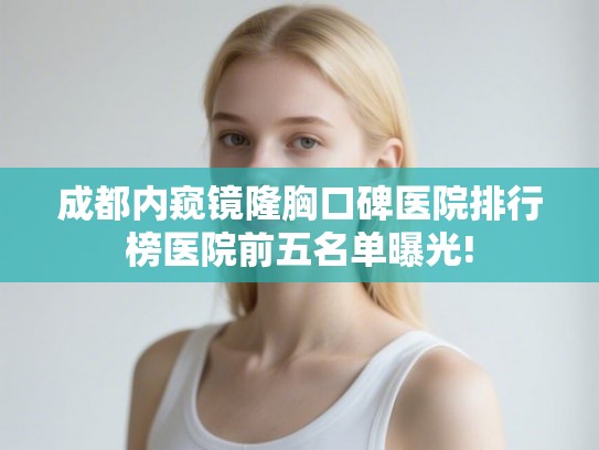 成都内窥镜隆胸口碑医院排行榜医院前五名单曝光!
