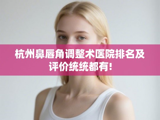 杭州鼻唇角调整术医院排名及评价统统都有!