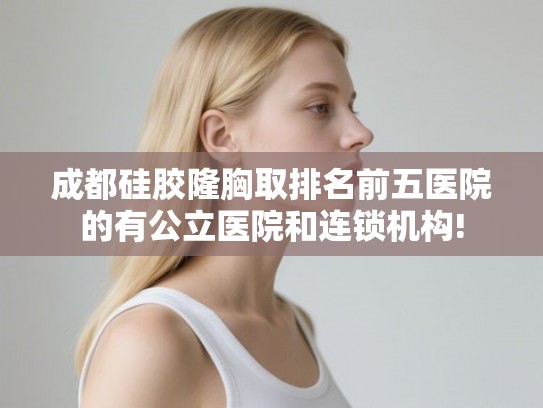 成都硅胶隆胸取排名前五医院的有公立医院和连锁机构! 成都硅胶隆胸取排名前五医院的有公立医院和连锁机构!
