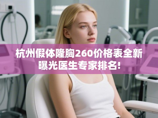 杭州假体隆胸260价格表全新曝光医生专家排名!