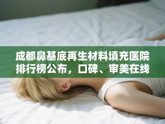 成都鼻基底再生材料填充医院排行榜公布，口碑、审美在线!