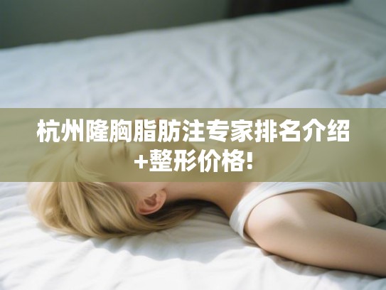 杭州隆胸脂肪注专家排名介绍+整形价格!