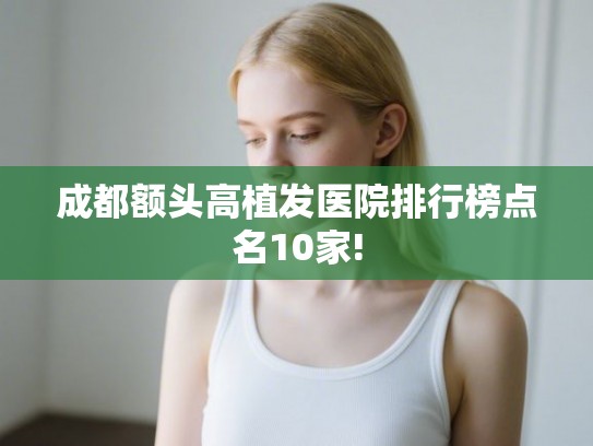 成都额头高植发医院排行榜点名10家!