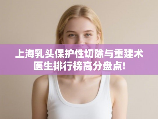 上海乳头保护性切除与重建术医生排行榜高分盘点! 上海乳头保护性切除与重建术医生排行榜高分盘点!