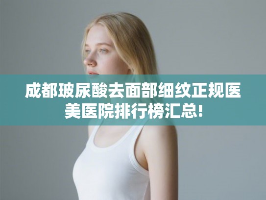成都玻尿酸去面部细纹正规医美医院排行榜汇总!
