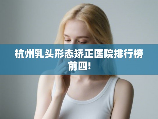 杭州乳头形态矫正医院排行榜前四!