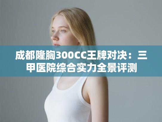 成都隆胸300CC王牌对决：三甲医院综合实力全景评测