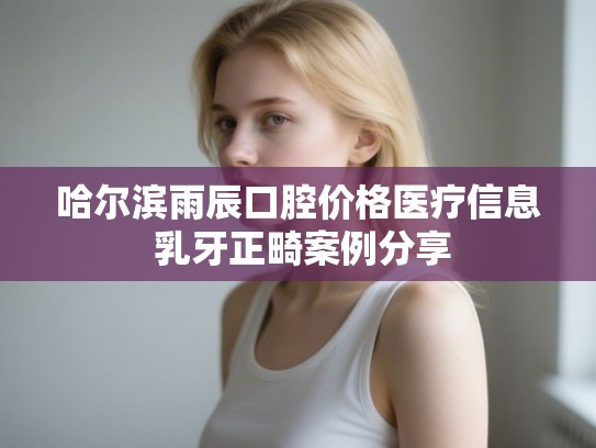 哈尔滨雨辰口腔价格医疗信息 乳牙正畸案例分享