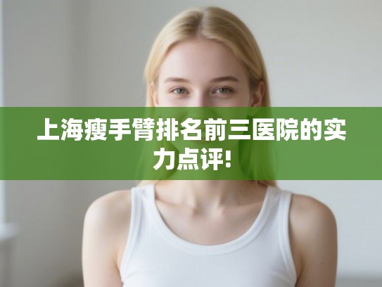 上海瘦手臂排名前三医院的实力点评!